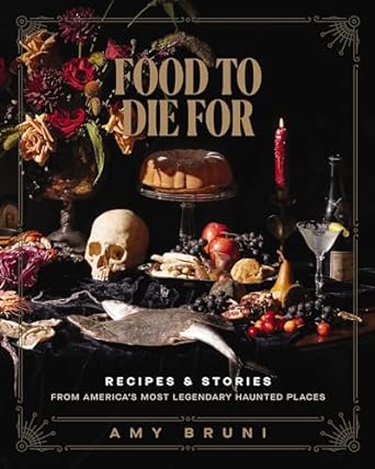 Food To Die For: Recipes And Stories From America's Most Legendary Haunted Places