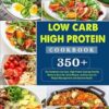 Low Carb High Protein Cookbook: 350+ The Complete Low-Carb, High-Protein Cooking Healthy Meals to Burn Fat, Build Muscle, and Get Lean for Weight Management and Optimal Health.