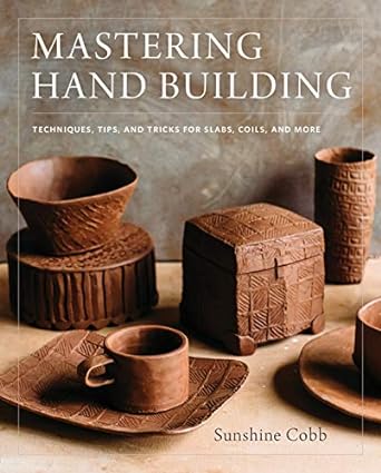 Mastering Hand Building: Techniques, Tips, and Tricks for Slabs, Coils, and More