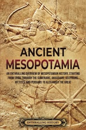 Ancient Mesopotamia: An Enthralling Overview of Mesopotamian History, Starting from Eridu through the Sumerians, Akkadians, Assyrians, Hittites, and Persians to Alexander the Great