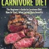 The Carnivore Diet: The Beginner’s Guide to Carnivore Diet: How to Start, What to Eat, Main Benefits. Easy and Healthy Carnivore Recipes That Will Make You a Meat-Lover
