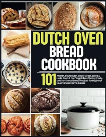 Dutch Oven Bread Cookbook: 101 Artisan, Sourdough, Basic, Sweet, Spice & Herb, Seed & Nut, Vegetable, Cheesy, Fruity, and No-Knead Bread Recipes for Beginner to Advanced Home Bakers