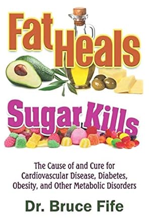 Fat Heals, Sugar Kills: The Cause of and Cure to Cardiovascular Disease, Diabetes, Obesity, and Other Metabolic Disorders