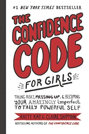 The Confidence Code For Girls: Taking Risks, Messing Up, And Becoming Your Amazingly Imperfect, Totally Powerful Self: Taking Risks, Messing Up, Amazingly Imperfect, Totally Powerful Self