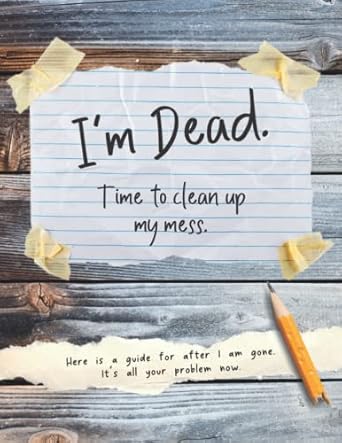 I'm Dead. Time To Clean Up My Mess: Death, Estate, Funeral Planner Organizer | Final Wishes | Practical Notes For Those You Leave Behind | End of Life Journal