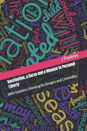 Vaccination, a Curse and a Menace to Personal Liberty: With Statistics Showing Its Dangers and Criminality
