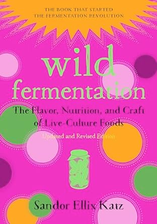 Wild Fermentation: The Flavor, Nutrition, and Craft of Live-Culture Foods, 2nd Edition