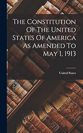 The Constitution Of The United States Of America As Amended To May 1, 1913