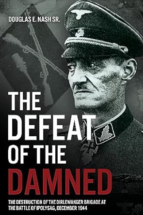Defeat of the Damned: The Destruction of the Dirlewanger Brigade During the Battle of Ipolysag December 1944: The Destruction of the Dirlewanger Brigade at the Battle of Ipolysag, December 1944
