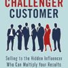 The Challenger Customer: Selling to the Hidden Influencer Who Can Multiply Your Results