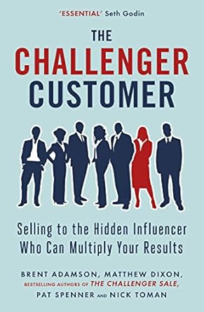 The Challenger Customer: Selling to the Hidden Influencer Who Can Multiply Your Results