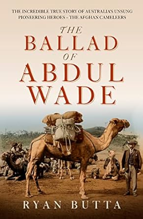 The Ballad of Abdul Wade: The Incredible True Story of Australia's unsung Pioneering Heroes - The Afghan Camelleers