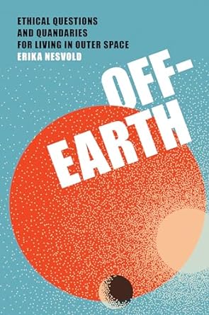 Off-Earth: Ethical Questions and Quandaries for Living in Outer Space