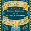 Who Says You're Dead?: Medical & Ethical Dilemmas for the Curious & Concerned