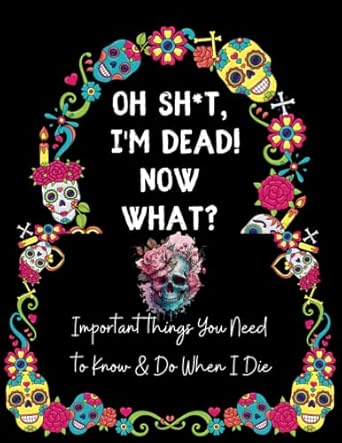 OH SH*T, I'M DEAD! NOW WHAT?: Important Shit You Need to Know & Do When I Die