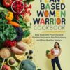Plant Based Women Warrior Cookbook: Stay Bold with Flavorful and Flexible Recipes to Eat Deliciously and Stay Healthy Always