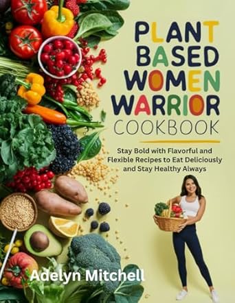 Plant Based Women Warrior Cookbook: Stay Bold with Flavorful and Flexible Recipes to Eat Deliciously and Stay Healthy Always