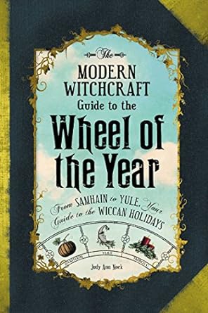 The Modern Witchcraft Guide to the Wheel of the Year: From Samhain to Yule, Your Guide to the Wiccan Holidays