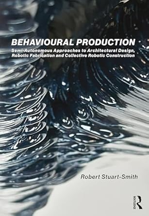 Behavioural Production: Semi-Autonomous Approaches to Architectural Design, Robotic Fabrication and Collective Robotic Construction