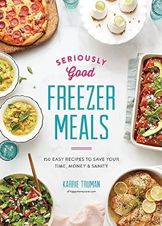 Seriously Good Freezer Meals: 150 Fast and Tasty Recipes You Really Want to Eat: 150 Easy Recipes to Save Your Time, Money and Sanity