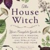 The House Witch Your Complete Guide to Creating a Magical Space with Rituals and Spells for Hearth and Home