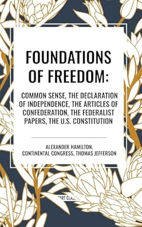 Foundations of Freedom: Common Sense, the Declaration of Independence, the Articles of Confederation, the Federalist Papers, the U.S. Constitu