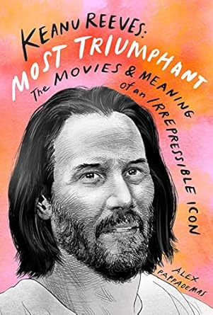 Keanu Reeves: Most Triumphant:The Movies and Meaning of an Irrepressible Icon