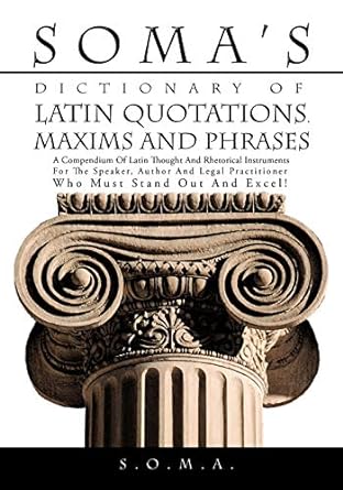 Soma's Dictionary of Latin Quotations, Maxims and Phrases: A Compendium of Latin Thought and Rhetorical Instruments for the Speaker, Author and Legal