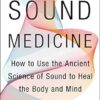 Sound Medicine: How to Use the Ancient Science of Sound to Heal the Body and Mind