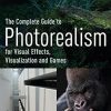 The Complete Guide to Photorealism for Visual Effects, Visualization and Games