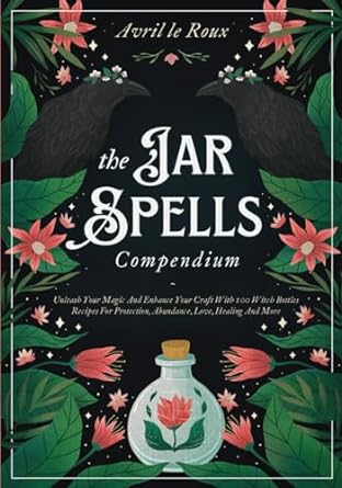 The Jar Spells Compendium: Unleash Your Magic and Enhance Your Craft With 100 Witch Bottles Recipes for Protection, Abundance, Love, Healing, and More