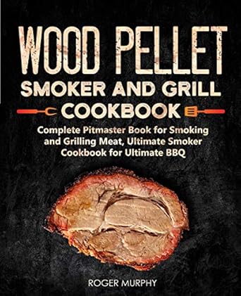 Wood Pellet Smoker and Grill Cookbook: Complete Pitmaster Book for Smoking and Grilling Meat, Ultimate Smoker Cookbook for Ultimate BBQ: Book 2