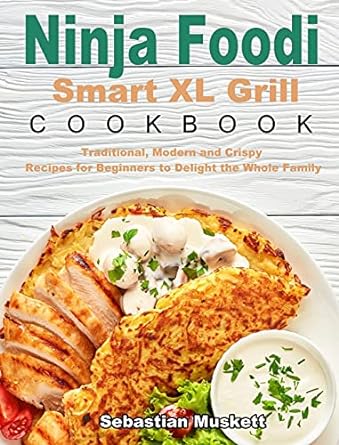 Ninja Foodi Smart XL Grill Cookbook: Traditional, Modern and Crispy Recipes for Beginners to Delight the Whole Family