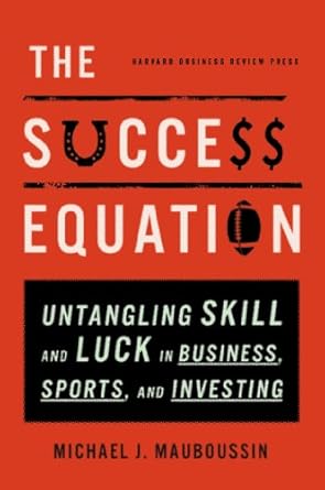 The Success Equation: Untangling Skill and Luck in Business, Sports, and Investing