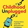 Childhood Unplugged: Practical Advice to Get Kids Off Screens and Find Balance