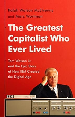 The Greatest Capitalist Who Ever Lived: Tom Watson Jr. and the Epic Story of How IBM Created the Digital Age