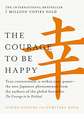 The Courage to be Happy: True contentment is within your power-the new Japanese phenomenon from the authors of the global bestseller, The Courage to be Disliked