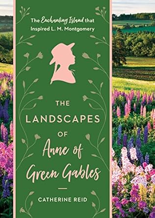 Landscapes of Anne of Green Gables: The Enchanting Island that Inspired L. M. Momtgomery: The Enchanting Island that Inspired L. M. Montgomery
