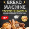 Bread Machine Cookbook for Beginners: +159 Simple and Delicious Bread Recipes to Mastering the Art of Baking. Inc: Classic, Whole wheat, Nuts, Herb & ... Cheese, Quick, Sweet, Gluten-free,,, More