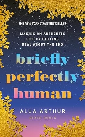 Briefly Perfectly Human: Making an Authentic Life by Getting Real About the End