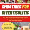 Smoothies For Diverticulitis: Easy, Anti-Inflammatory Recipes to Jumpstart Your Digestion, Heal Your Gut, and Boost Your Health