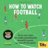 How To Watch Football: 52 Rules for Understanding the Beautiful Game, On and Off the Pitch