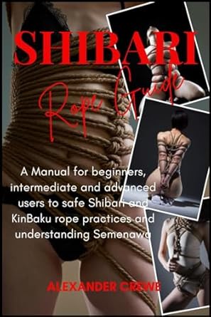 Shibari Rope Guide: A Manual for Beginners, Intermediate and Advanced Users to Safe Japanese Rope Practices and Understanding Semenawa