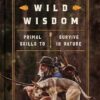 Wild Wisdom: Primal Skills to Survive in Nature