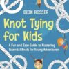 Knot Tying for Kids: A Fun and Easy Guide to Mastering Essential Knots for Young Adventurers