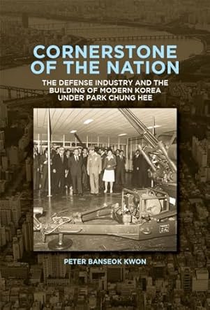 Cornerstone of the Nation: The Defense Industry and the Building of Modern Korea under Park Chung Hee