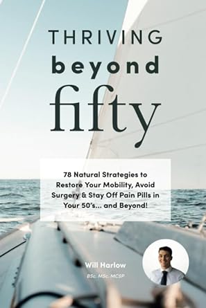 Thriving Beyond Fifty: 78 Natural Strategies to Restore Your Mobility, Avoid Surgery & Stay Off Pain Pills in Your Fifties... and Beyond!