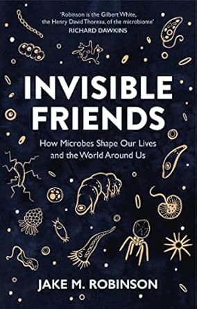 Invisible Friends: How Microbes Shape Our Lives and the World Around Us