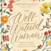 The Well-Watered Woman: Rooted in Truth, Growing in Grace, Flourishing in Faith
