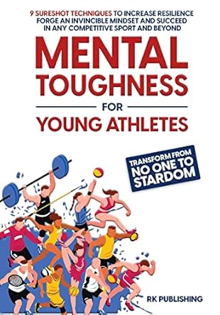Mental Toughness for Young Athletes: Transform from NO ONE to STARDOM; 9 Sureshot Techniques to Increase Resilience, Forge an Invincible Mindset, and Succeed in Any Competitive Sport and Beyond